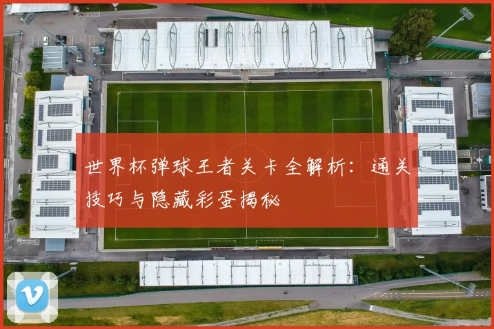 世界杯弹球王者关卡全解析：通关技巧与隐藏彩蛋揭秘
