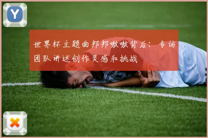 世界杯主题曲邦邦嗷嗷背后：专访团队讲述创作灵感和挑战