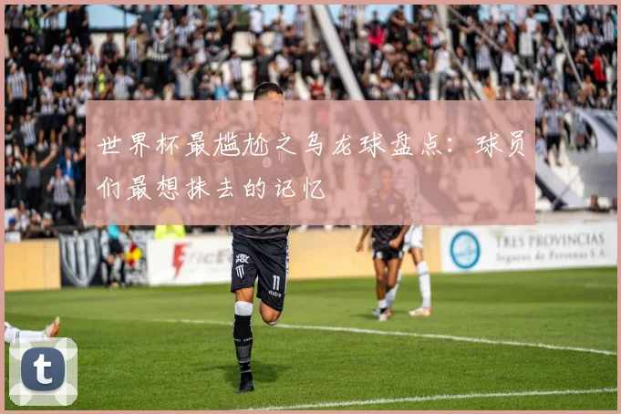 世界杯最尴尬之乌龙球盘点：球员们最想抹去的记忆