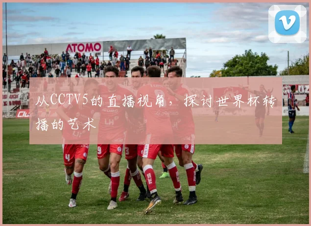 从CCTV5的直播视角，探讨世界杯转播的艺术