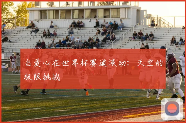 当爱心在世界杯赛道滚动：天空的极限挑战