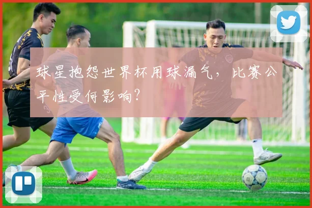 球星抱怨世界杯用球漏气，比赛公平性受何影响？