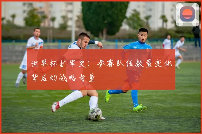 世界杯扩军史：参赛队伍数量变化背后的战略考量