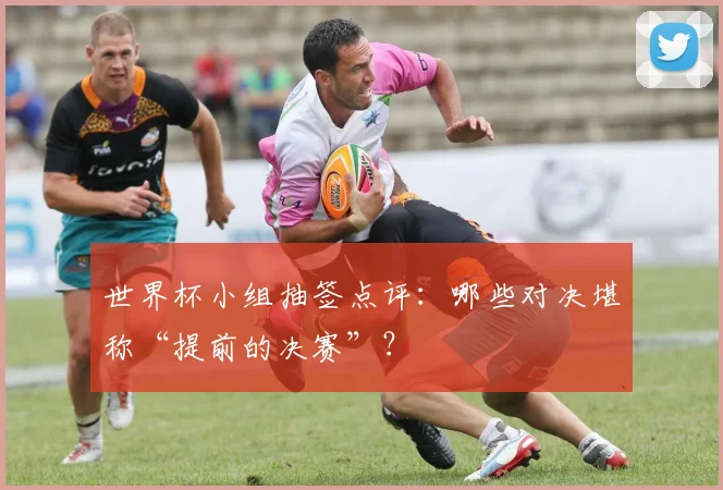 世界杯小组抽签点评：哪些对决堪称“提前的决赛”？