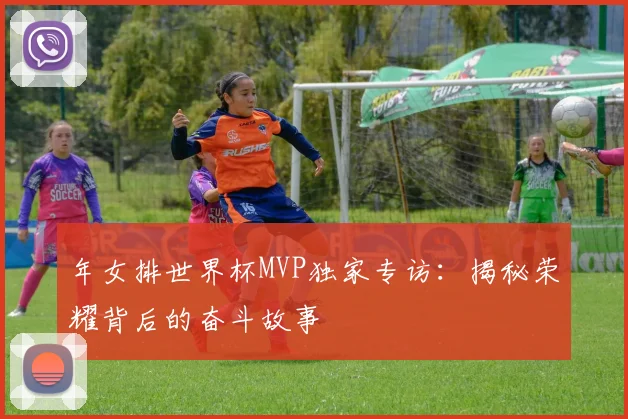 年女排世界杯MVP独家专访：揭秘荣耀背后的奋斗故事