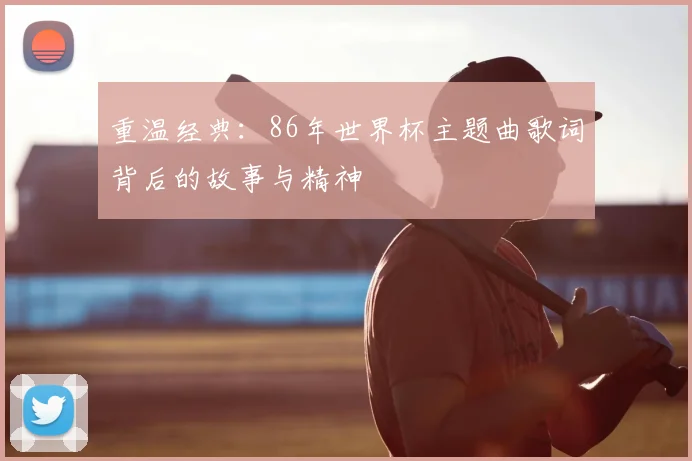 重温经典：86年世界杯主题曲歌词背后的故事与精神