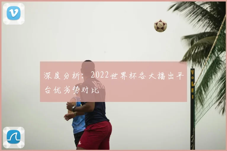 深度分析：2022世界杯各大播出平台优劣势对比