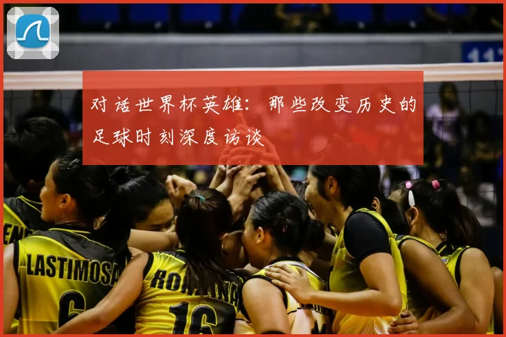 对话世界杯英雄：那些改变历史的足球时刻深度访谈