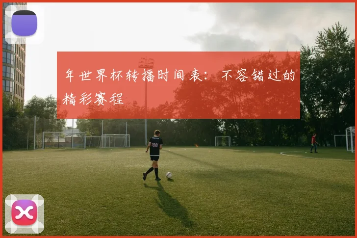 年世界杯转播时间表:不容错过的精彩赛程