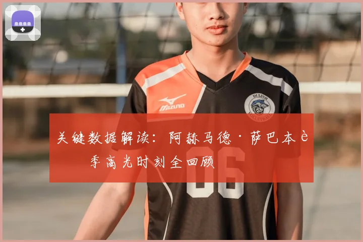 关键数据解读:阿赫马德·萨巴本赛季高光时刻全回顾