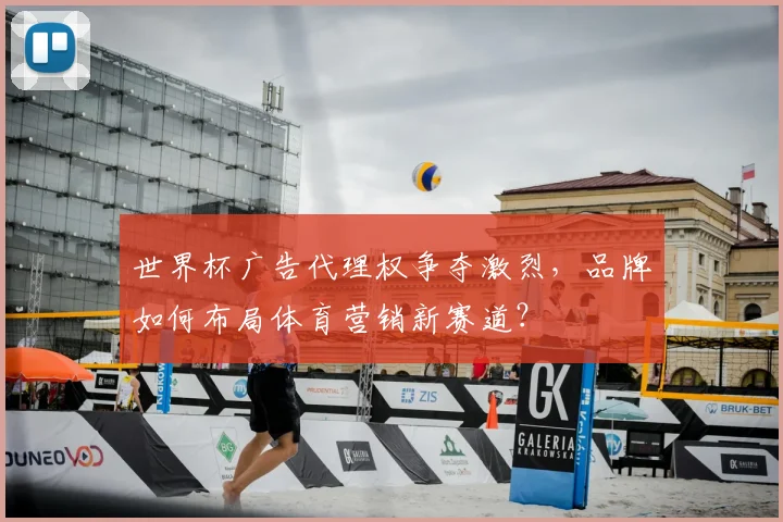 世界杯广告代理权争夺激烈,品牌如何布局体育营销新赛道?