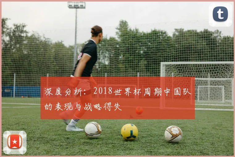 深度分析：2018世界杯周期中国队的表现与战略得失