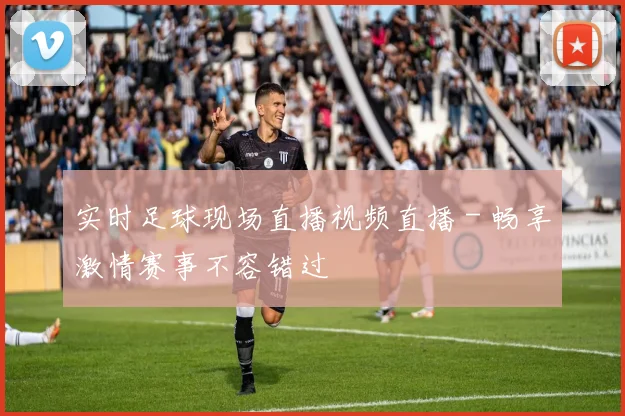 实时足球现场直播视频直播 - 畅享激情赛事不容错过