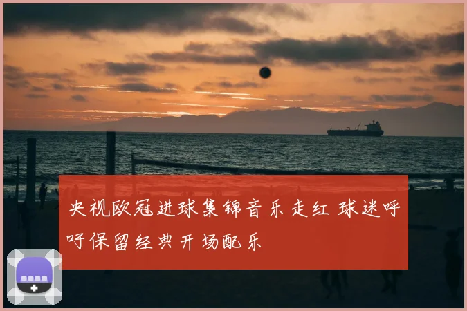 央视欧冠进球集锦音乐走红 球迷呼吁保留经典开场配乐