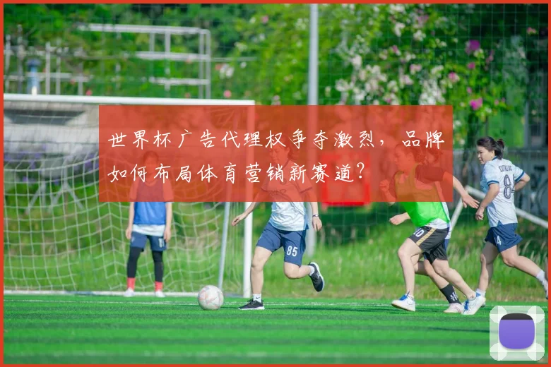 世界杯广告代理权争夺激烈,品牌如何布局体育营销新赛道?
