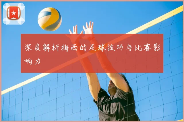 深度解析梅西的足球技巧与比赛影响力