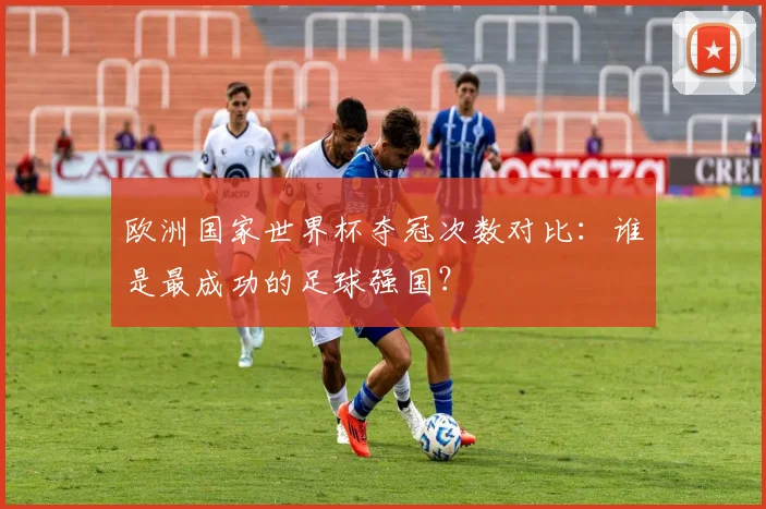 欧洲国家世界杯夺冠次数对比:谁是最成功的足球强国?