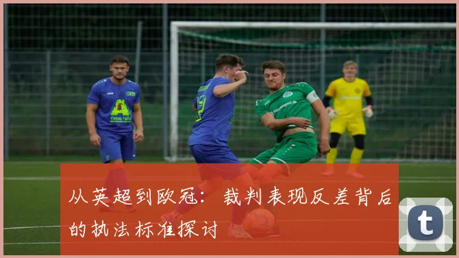 从英超到欧冠：裁判表现反差背后的执法标准探讨