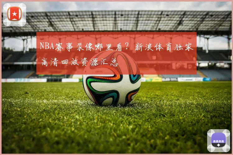 NBA赛事录像哪里看？新浪体育独家高清回放资源汇总