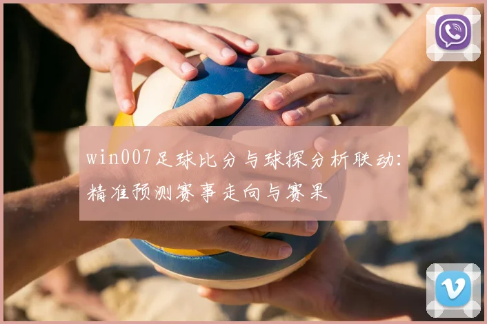 win007足球比分与球探分析联动：精准预测赛事走向与赛果