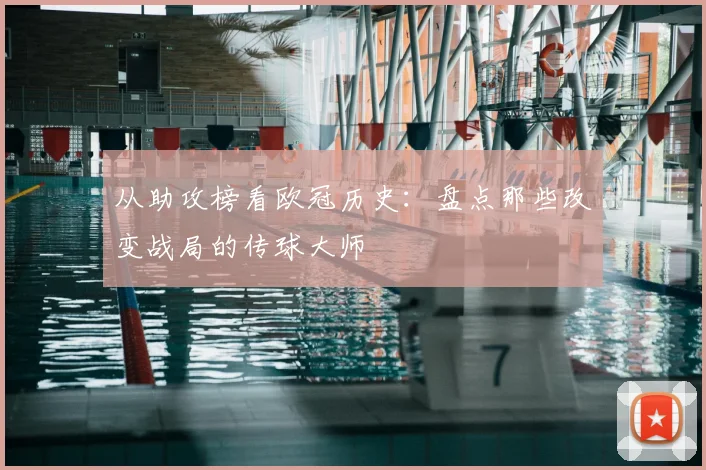 从助攻榜看欧冠历史：盘点那些改变战局的传球大师