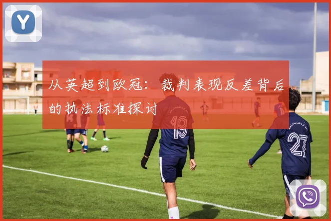 从英超到欧冠：裁判表现反差背后的执法标准探讨