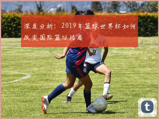 深度分析：2019年篮球世界杯如何改变国际篮坛格局