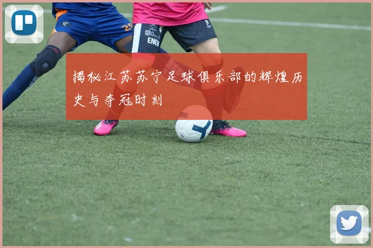 揭秘江苏苏宁足球俱乐部的辉煌历史与夺冠时刻