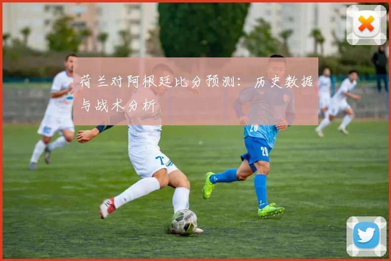 荷兰对阿根廷比分预测：历史数据与战术分析