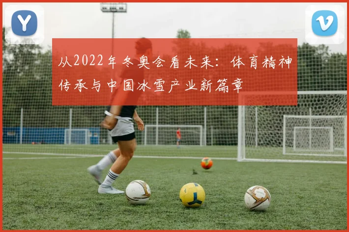 从2022年冬奥会看未来：体育精神传承与中国冰雪产业新篇章