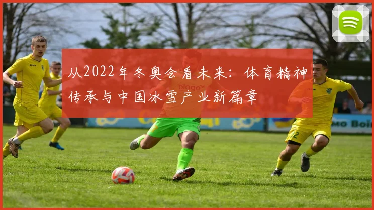 从2022年冬奥会看未来：体育精神传承与中国冰雪产业新篇章