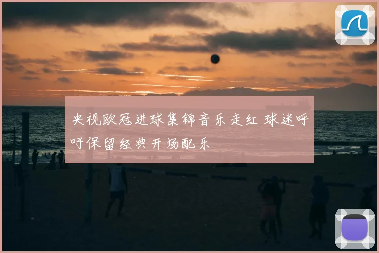 央视欧冠进球集锦音乐走红 球迷呼吁保留经典开场配乐