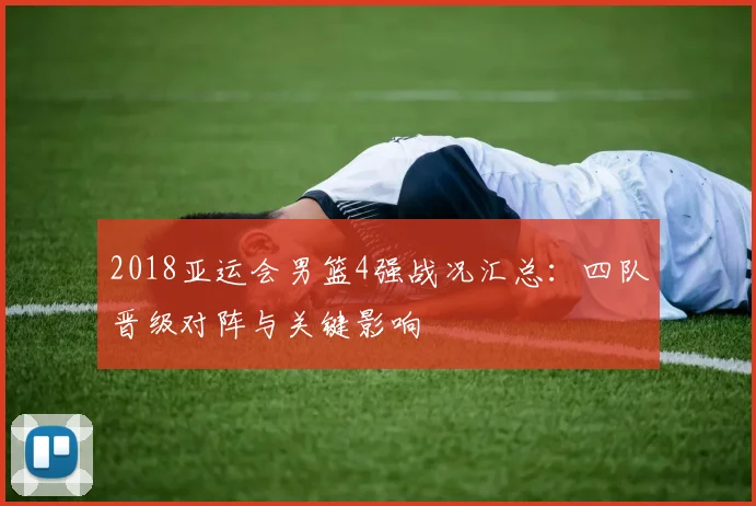 2018亚运会男篮4强战况汇总：四队晋级对阵与关键影响