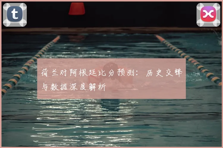 荷兰对阿根廷比分预测:历史交锋与数据深度解析