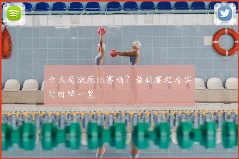 今天有欧冠比赛吗?最新赛程与实时对阵一览