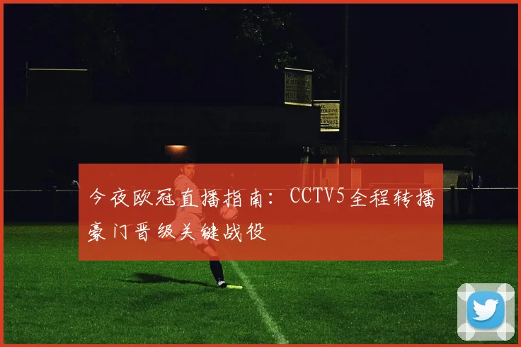 今夜欧冠直播指南：CCTV5全程转播豪门晋级关键战役