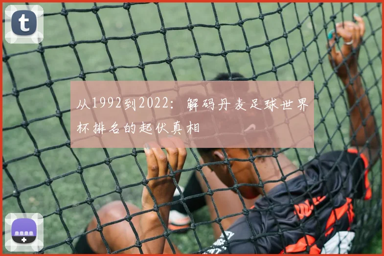 从1992到2022：解码丹麦足球世界杯排名的起伏真相