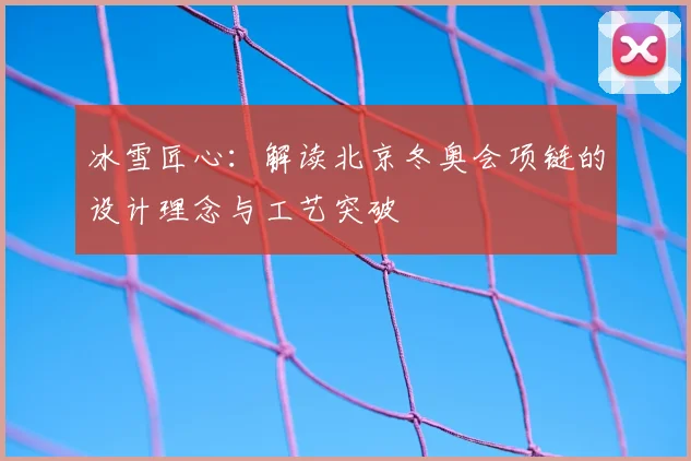 冰雪匠心:解读北京冬奥会项链的设计理念与工艺突破