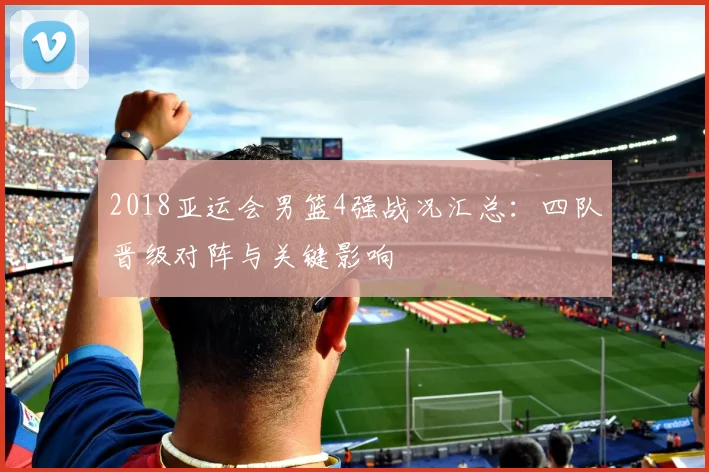 2018亚运会男篮4强战况汇总：四队晋级对阵与关键影响