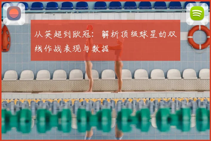 从英超到欧冠：解析顶级球星的双线作战表现与数据
