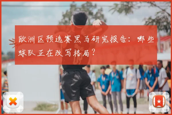 欧洲区预选赛黑马研究报告:哪些球队正在改写格局?