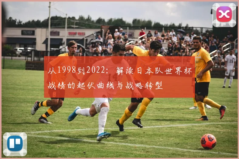 从1998到2022：解读日本队世界杯战绩的起伏曲线与战略转型
