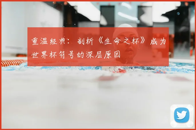 重温经典：剖析《生命之杯》成为世界杯符号的深层原因