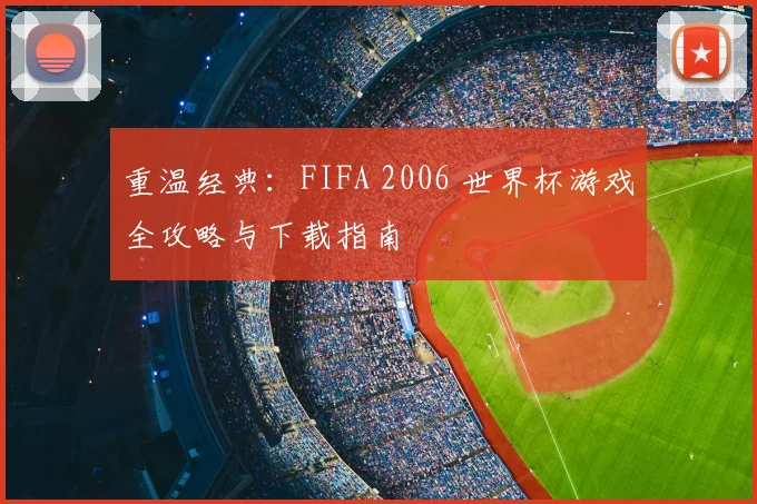 重温经典：FIFA 2006 世界杯游戏全攻略与下载指南