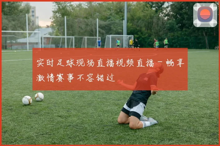 实时足球现场直播视频直播 - 畅享激情赛事不容错过