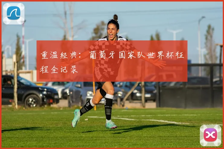 重温经典：葡萄牙国家队世界杯征程全记录