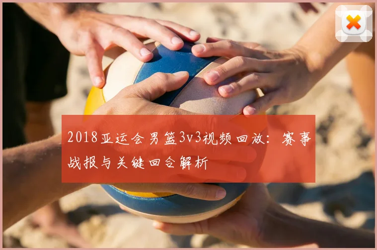2018亚运会男篮3v3视频回放：赛事战报与关键回合解析