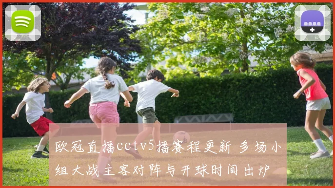 欧冠直播cctv5播赛程更新 多场小组大战主客对阵与开球时间出炉