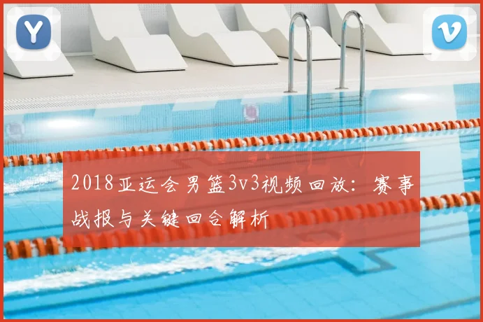 2018亚运会男篮3v3视频回放：赛事战报与关键回合解析