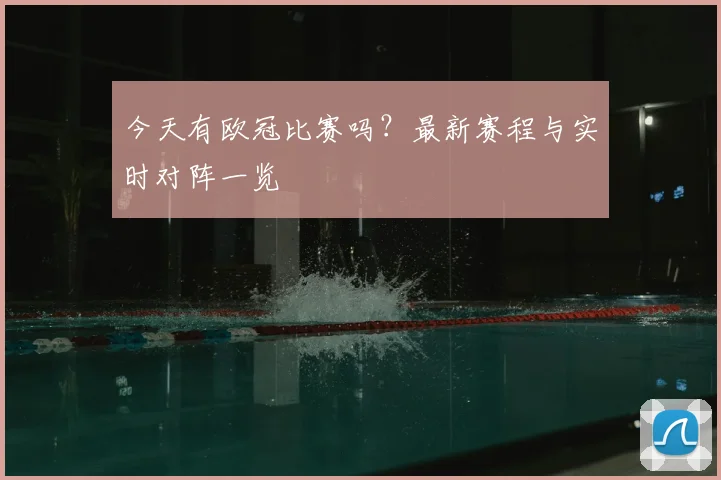今天有欧冠比赛吗?最新赛程与实时对阵一览